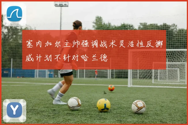 塞内加尔主帅强调战术灵活性反挪威计划不针对哈兰德