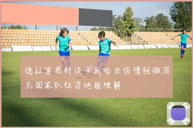 德拉富恩特谈卡瓦哈尔伤情轻微若无国家队征召他能理解