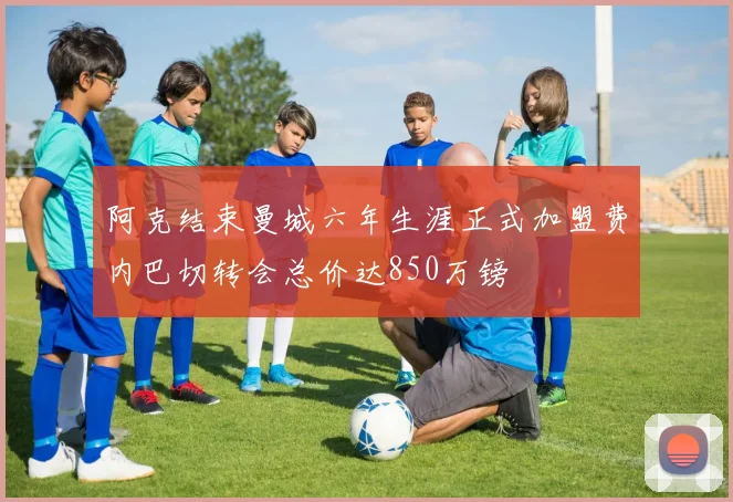 阿克结束曼城六年生涯正式加盟费内巴切转会总价达850万镑