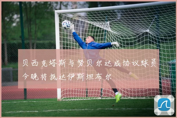 贝西克塔斯与努贝尔达成协议球员今晚将抵达伊斯坦布尔