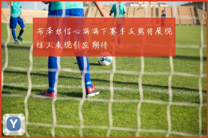 布泽尔信心满满下赛季灰熊将展现惊人表现引发期待