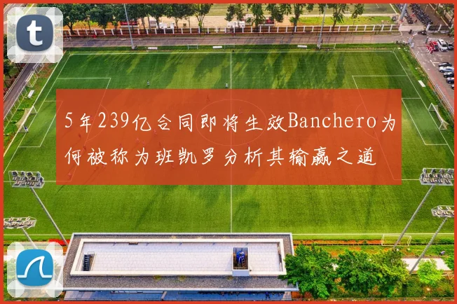 5年239亿合同即将生效Banchero为何被称为班凯罗分析其输赢之道
