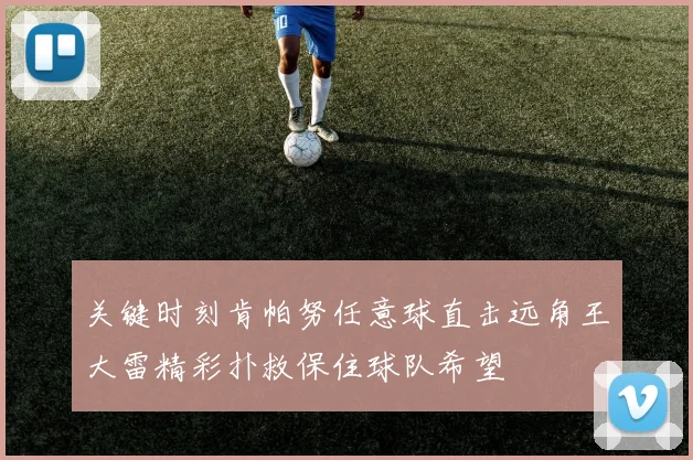关键时刻肯帕努任意球直击远角王大雷精彩扑救保住球队希望