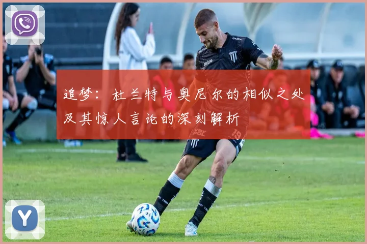 追梦：杜兰特与奥尼尔的相似之处及其惊人言论的深刻解析