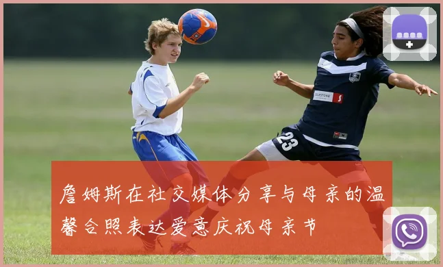 詹姆斯在社交媒体分享与母亲的温馨合照表达爱意庆祝母亲节