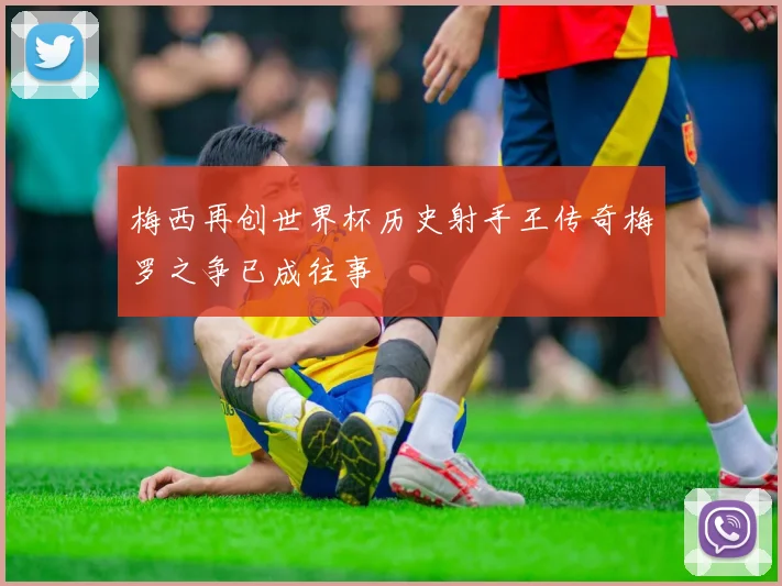 梅西再创世界杯历史射手王传奇梅罗之争已成往事