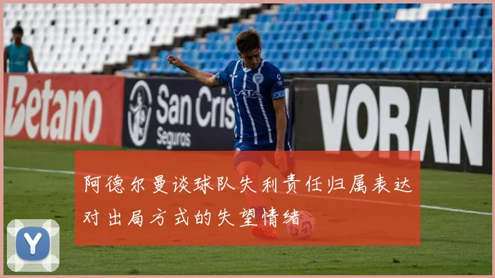阿德尔曼谈球队失利责任归属表达对出局方式的失望情绪