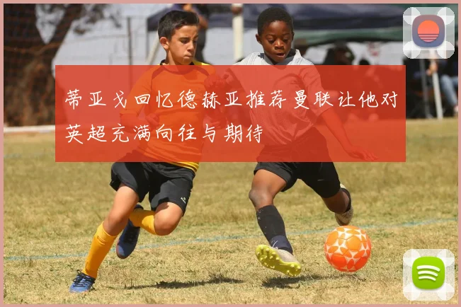 蒂亚戈回忆德赫亚推荐曼联让他对英超充满向往与期待