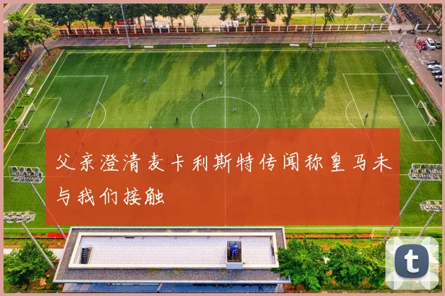 父亲澄清麦卡利斯特传闻称皇马未与我们接触