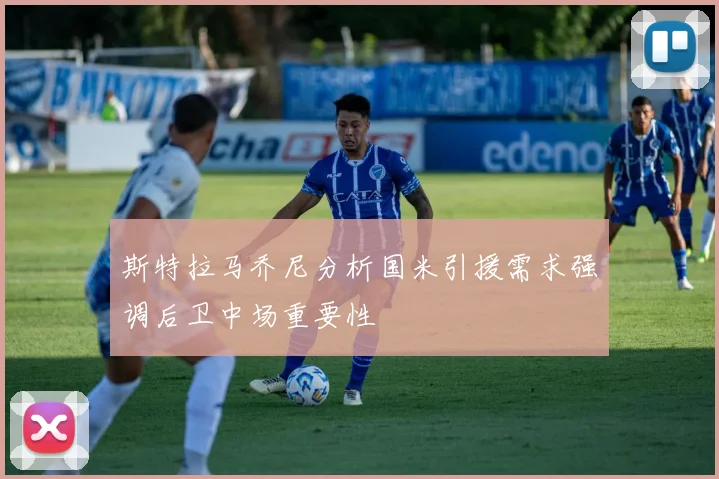 斯特拉马乔尼分析国米引援需求强调后卫中场重要性