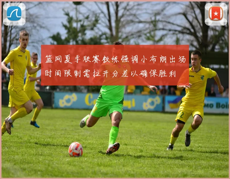 篮网夏季联赛教练强调小布朗出场时间限制需拉开分差以确保胜利